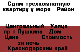 Сдам трехкомнатную квартиру у моря › Район ­ Центральный › Улица ­ пр-т Пушкина › Дом ­ 2 › Цена ­ 7 000 › Стоимость за ночь ­ 7 000 - Краснодарский край, Сочи г. Недвижимость » Квартиры аренда посуточно   . Краснодарский край,Сочи г.